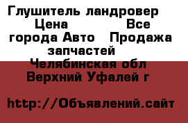 Глушитель ландровер . › Цена ­ 15 000 - Все города Авто » Продажа запчастей   . Челябинская обл.,Верхний Уфалей г.